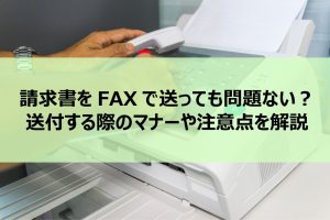 請求書をFAXで送っても問題ない？送付する際のマナーや注意点を解説