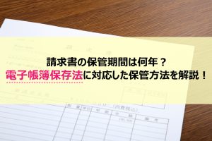 請求書の保管期間は何年？電子帳簿保存法に対応した保管方法を解説！