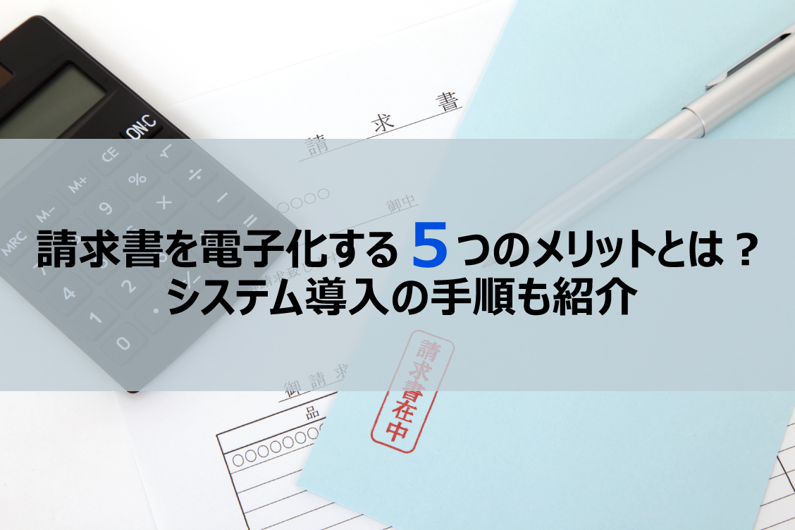 請求書を電子化する5つのメリットとは？システム導入の手順も紹介