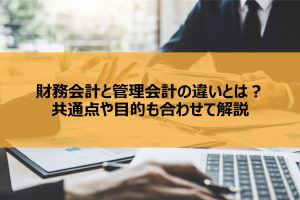 財務会計と管理会計の違いとは？共通点や目的も合わせて解説