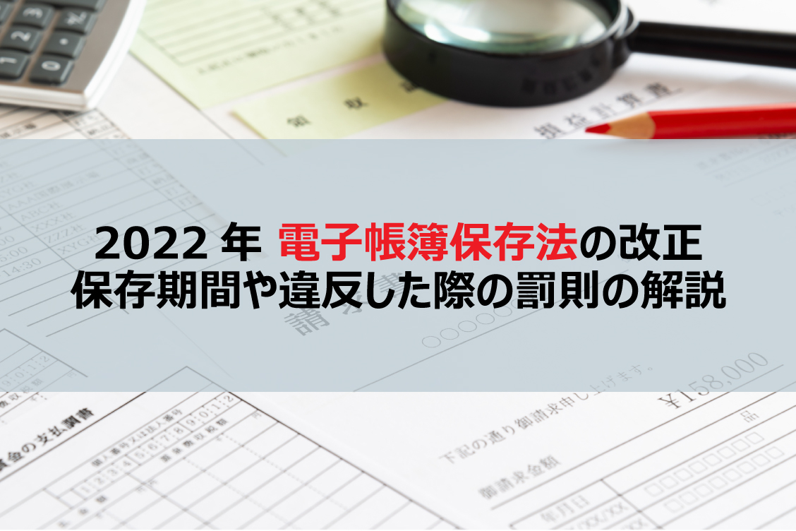 2022年電子帳簿保存法の改正│保存期間や違反した際の罰則の解説