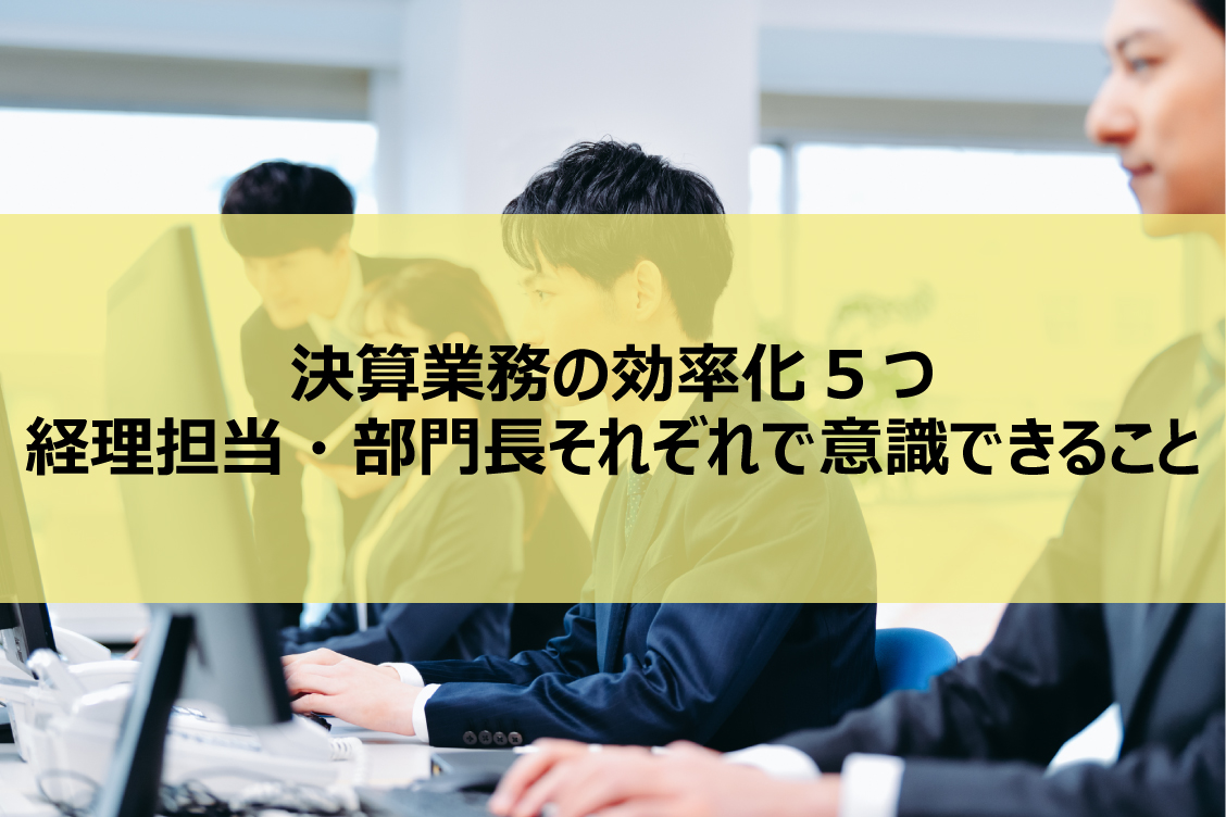 決算業務の効率化5つ│経理担当・部門長それぞれで意識できること