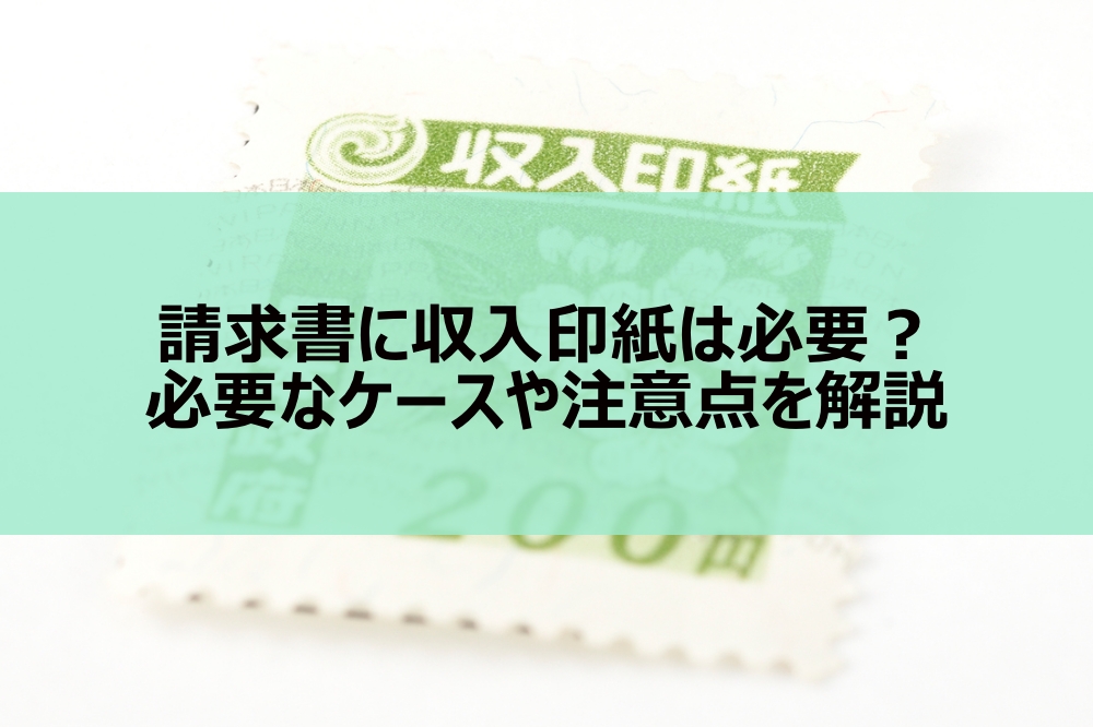 請求書に収入印紙は必要？必要なケースや注意点を解説