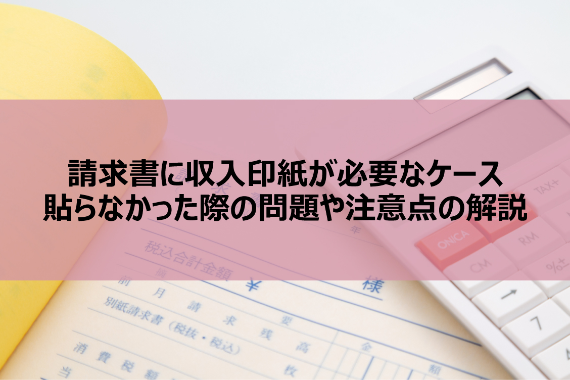 請求書に収入印紙が必要なケース│貼らなかった際の問題や注意点の解説