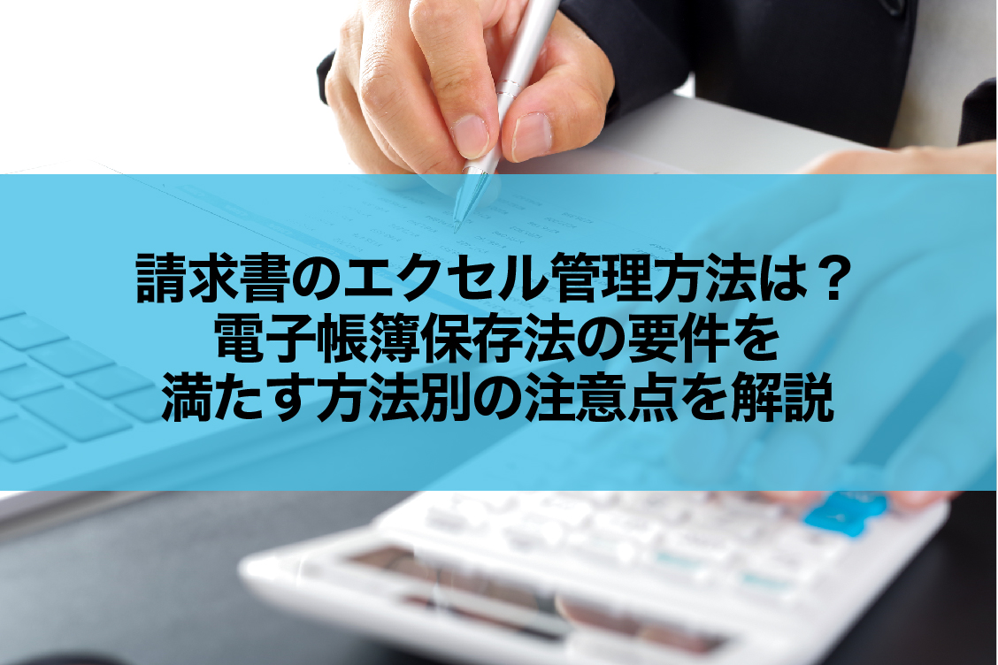 請求書のエクセル管理方法は?電子帳簿保存法の要件を満たす方法別の注意点を解説