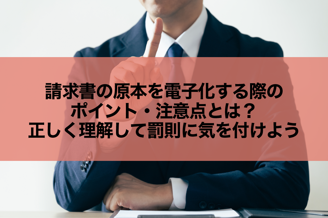 請求書の原本を電子化する方法は？正しく理解して罰則に気を付けよう