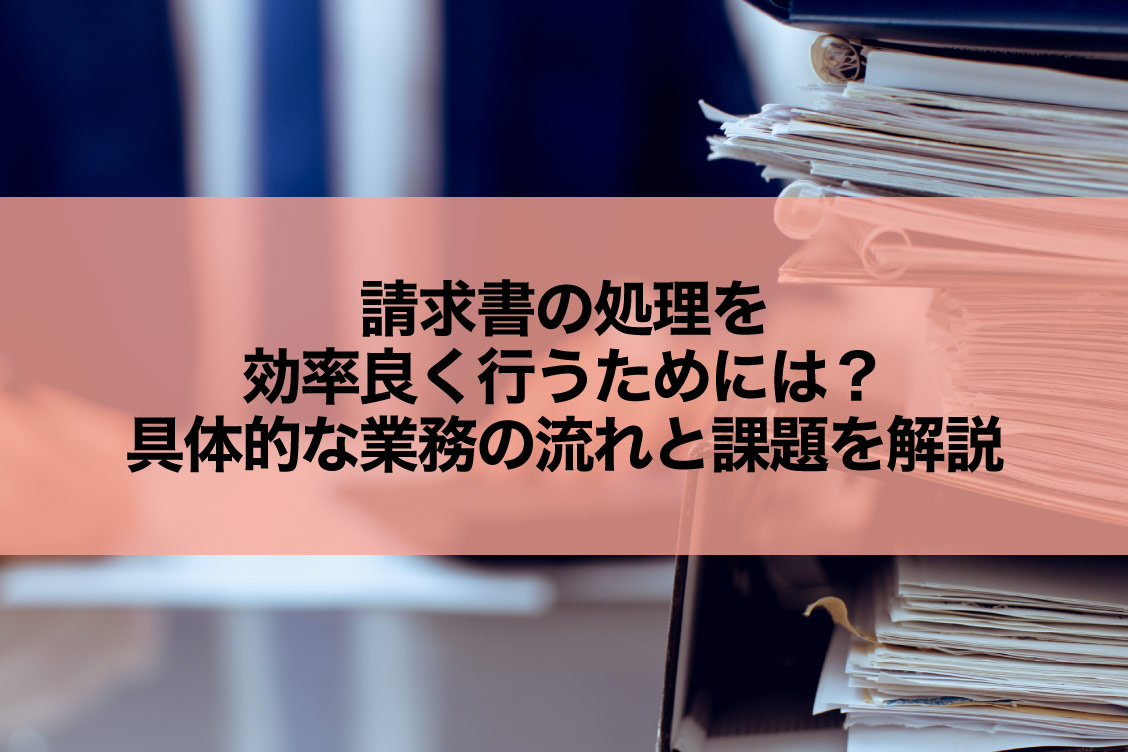 請求書の処理を効率良く行うためには？具体的な業務の流れと課題を解説