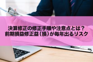 決算修正の修正手順や注意点とは？前期損益修正益（損）が毎年出るリスク