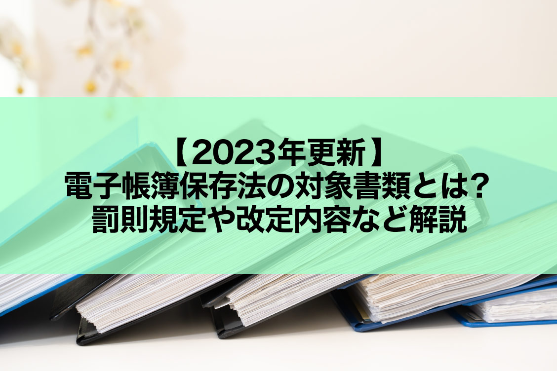 【2023年更新】電子帳簿保存法の対象書類とは？罰則規定や改定内容など解説