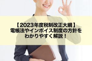 【2023年度税制改正大綱】電帳法やインボイス制度の方針をわかりやすく解説！