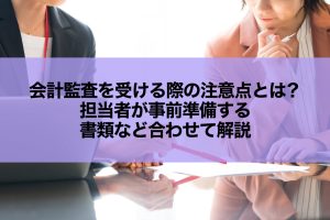 会計監査を受ける際の注意点とは？担当者が事前準備する書類など合わせて解説