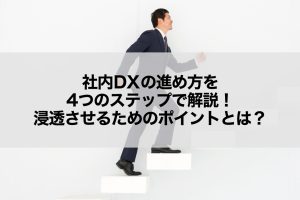 社内DXの進め方を4つのステップで解説！浸透させるためのポイントとは？