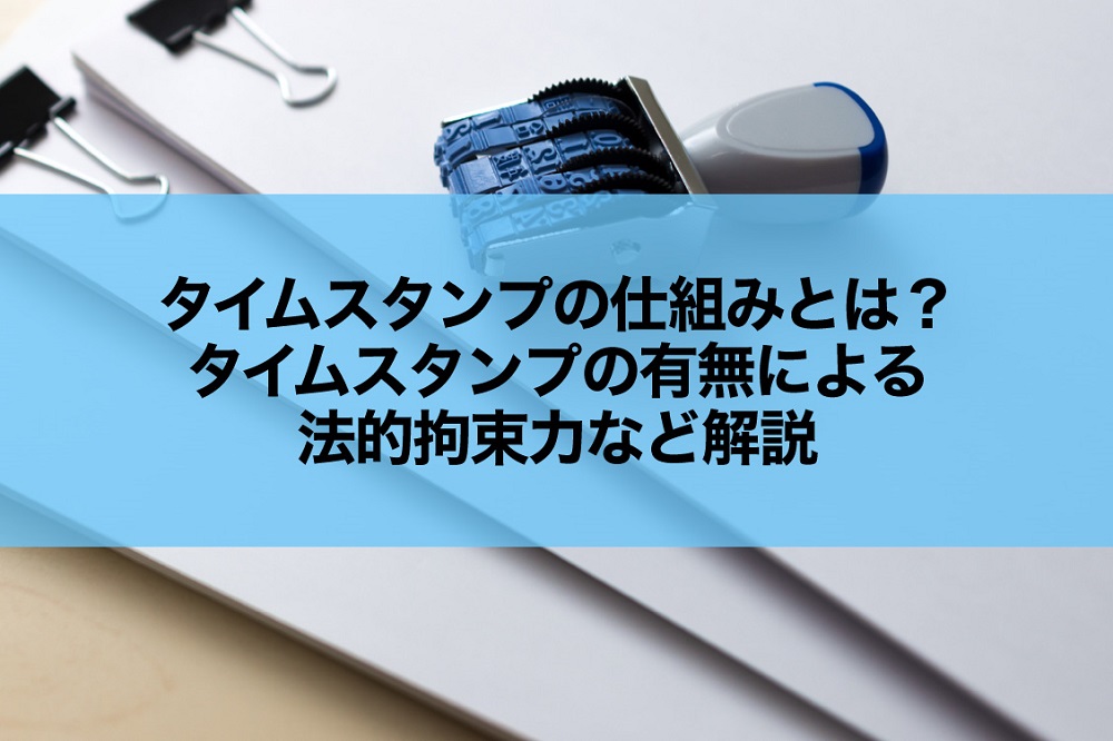 タイムスタンプの仕組みとは？タイムスタンプの有無による法的拘束力など解説