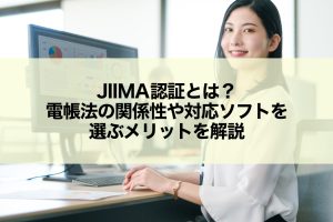 JIIMA認証とは？電帳法の関係性や対応ソフトを選ぶメリットを解説