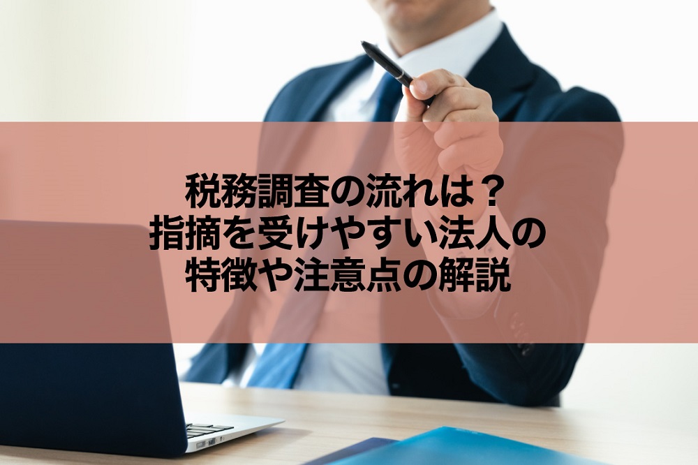 税務調査の流れは？指摘を受けやすい法人の特徴や注意点の解説