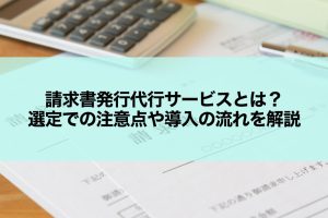 請求書発行代行サービスとは？選定での注意点や導入の流れを解説