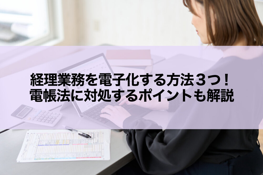 経理業務を電子化する方法3つ！電帳法に対処するポイントも解説