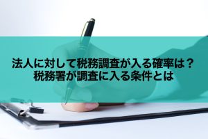 法人に対して税務調査が入る確率は？　税務署が調査に入る条件とは