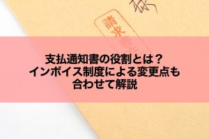 支払通知書の役割とは？インボイス制度による変更点も合わせて解説