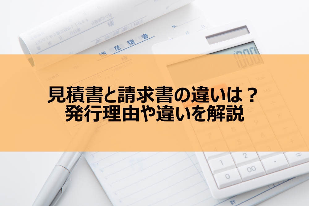 見積書と請求書の違いは？発行理由や違いを解説