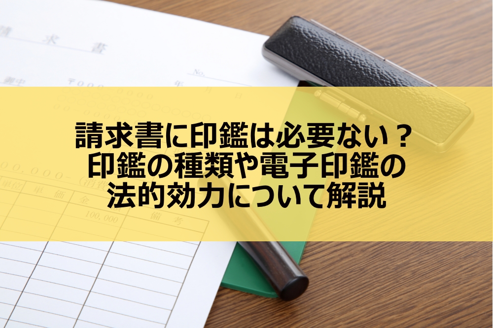 請求書に印鑑は必要ない？印鑑の種類や電子印鑑の法的効力について解説