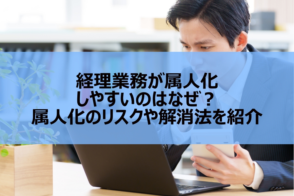 経理業務が属人化しやすいのはなぜ？属人化のリスクや解消法を紹介