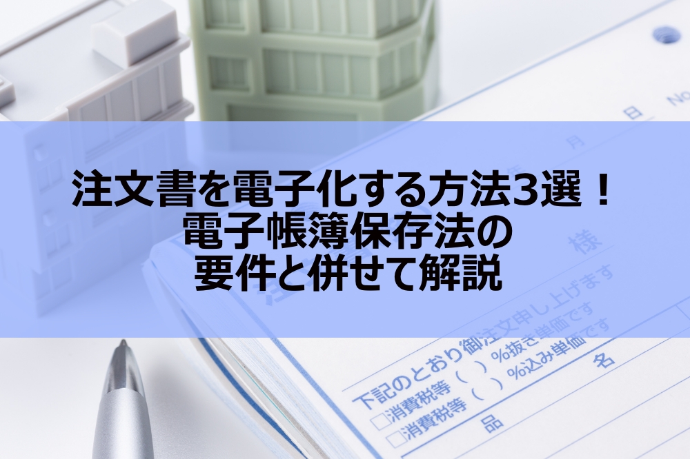 注文書を電子化する方法3選！電子帳簿保存法の要件と併せて解説