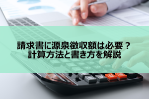 請求書に源泉徴収額は必要？計算方法と書き方を解説