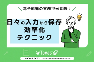 電子帳簿の実務担当者向け！日々の入力から保存・検索までの効率化テクニック